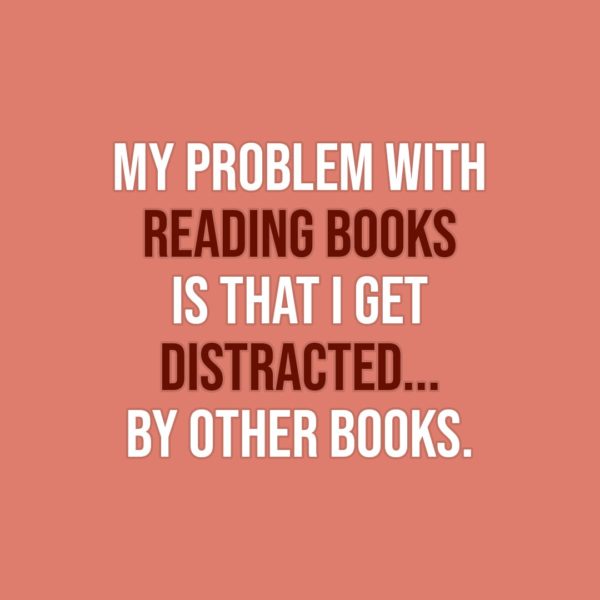 Quote about Reading | My problem with reading books is that I get distracted... by other books. - Unknown