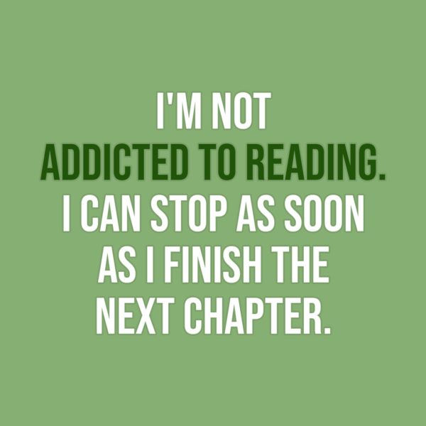 Quote about Reading | I'm not addicted to reading. I can stop as soon as I finish the next chapter. - Unknown