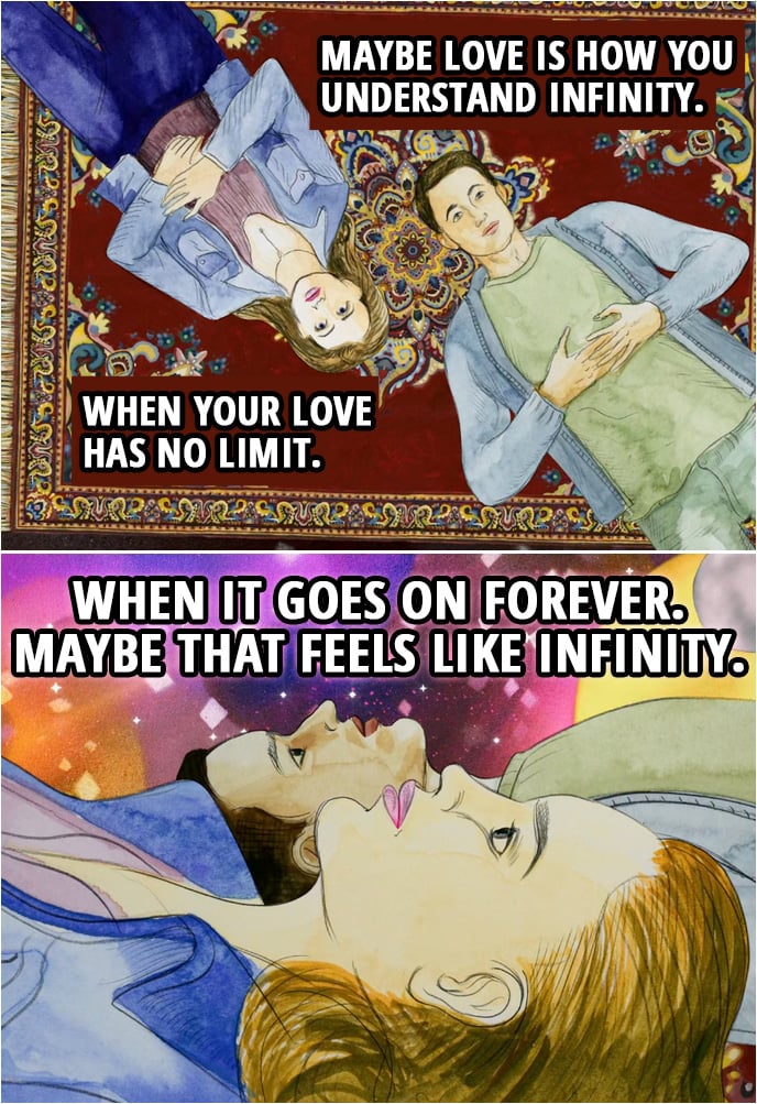 Quote from 13 Reasons Why 2x07 | Hannah Baker (Clay's dream): Maybe love is how you understand infinity. When your love has no limit. When it goes on forever. Maybe that feels like infinity.