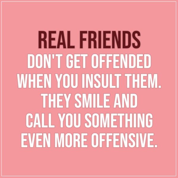 Friendship quotes | Real friends don't get offended when you insult them. They smile and call you something even more offensive. - Unknown