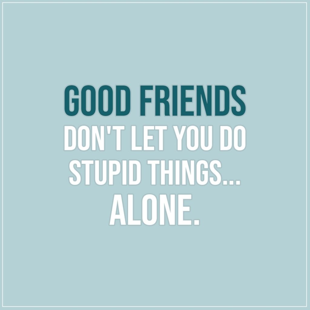 Friendship quotes | Good friends don't let you do stupid things... alone. - Unknown