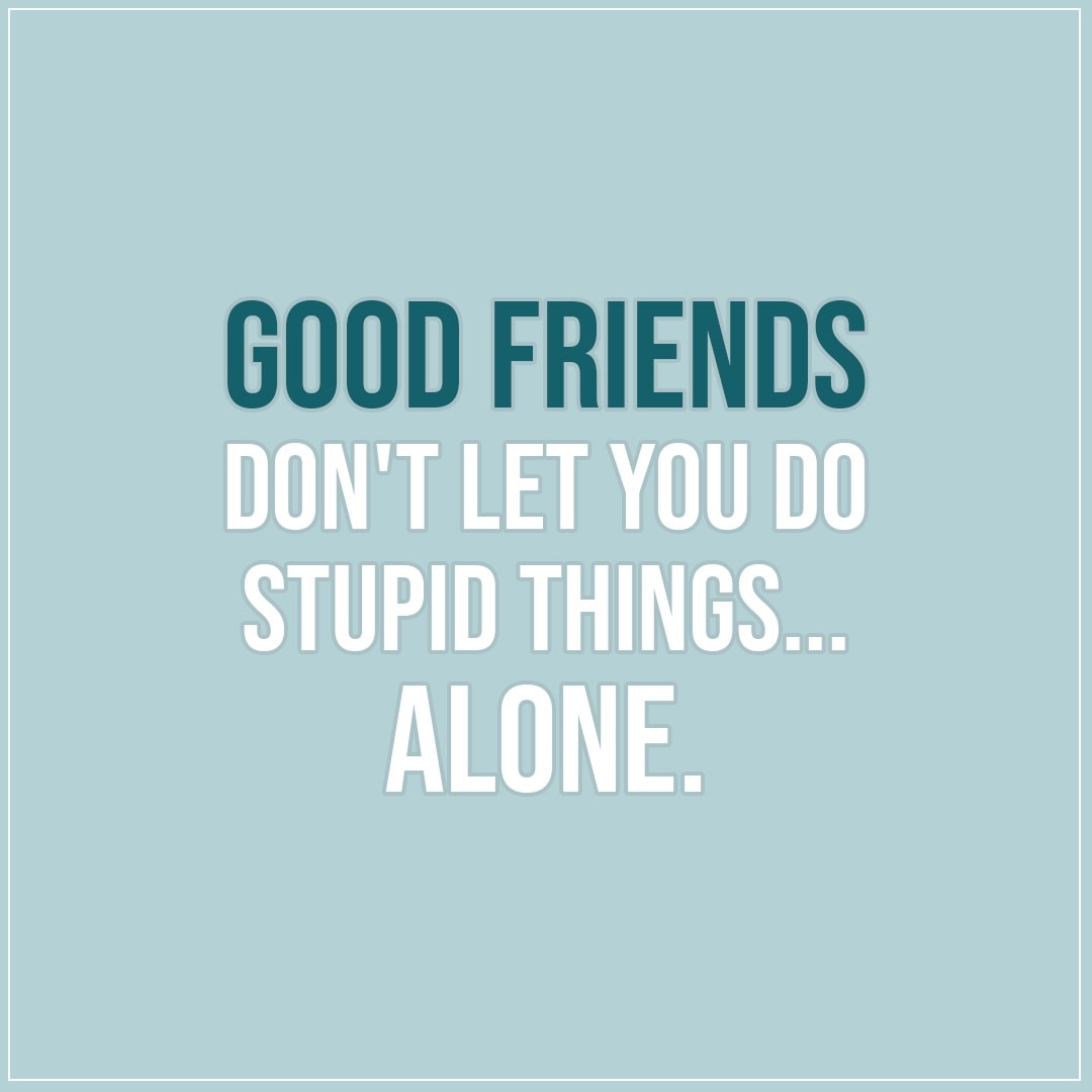 Good friends don't let you do... | Scattered Quotes