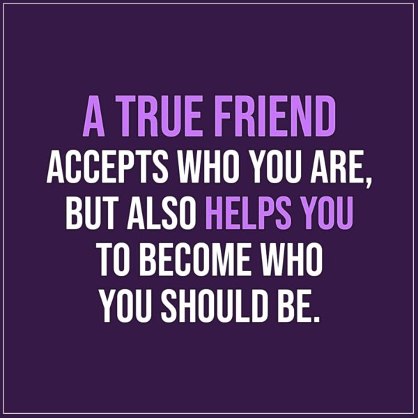 Friendship quotes | A true friend accepts who you are, but also helps you to become who you should be. - Unknown