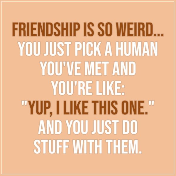 Friendship quotes | Friendship is so weird... you just pick a human you ...