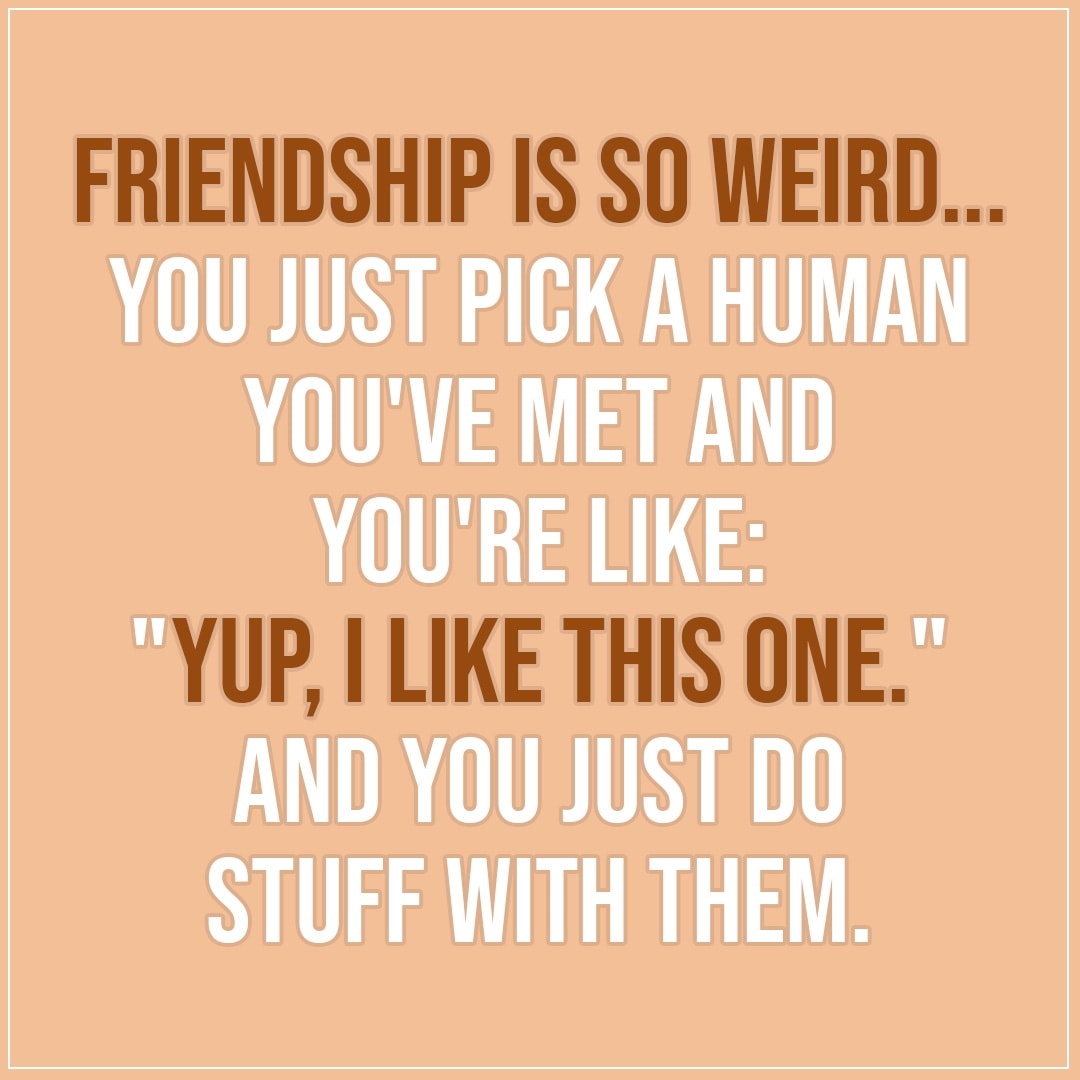 Friendship quotes | Friendship is so weird... you just pick a human you've met and you're like: "Yup, I like this one." And you just do stuff with them. - Unknown