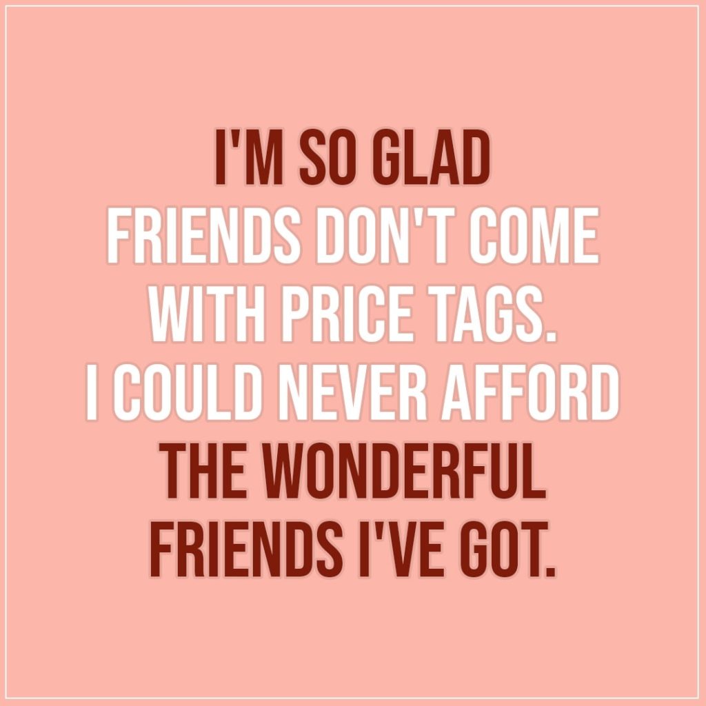 Friendship quotes | I'm so glad friends don't come with price tags. I could never afford the wonderful friends I've got. - Unknown