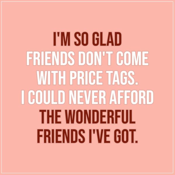 Friendship quotes | I'm so glad friends don't come with price tags. I could never afford the wonderful friends I've got. - Unknown