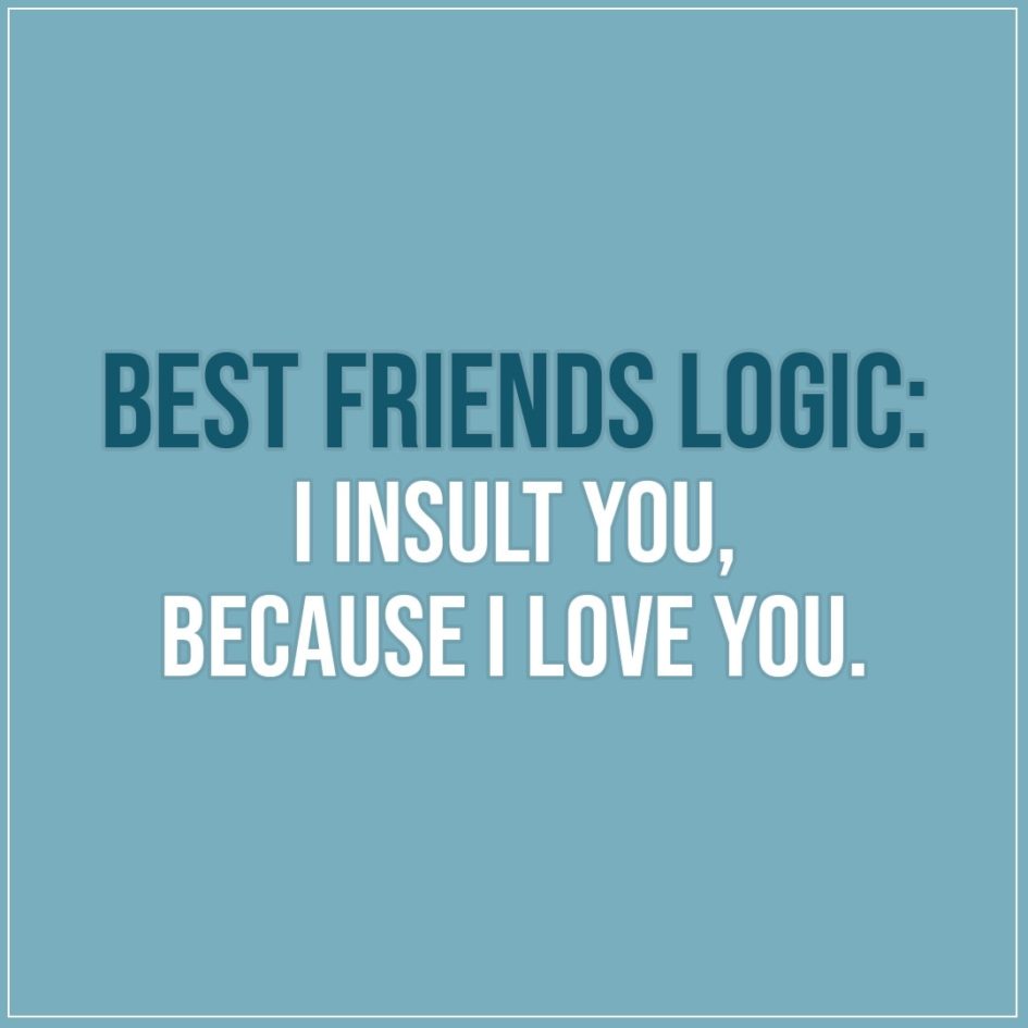 Friendship quotes | Best friends logic: I insult you, because I love you. - Unknown