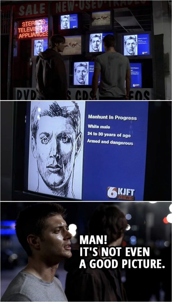 Quote from Supernatural 1x06 | (Dean's face is all over the news...) Dean Winchester: Man! It's not even a good picture. Man...