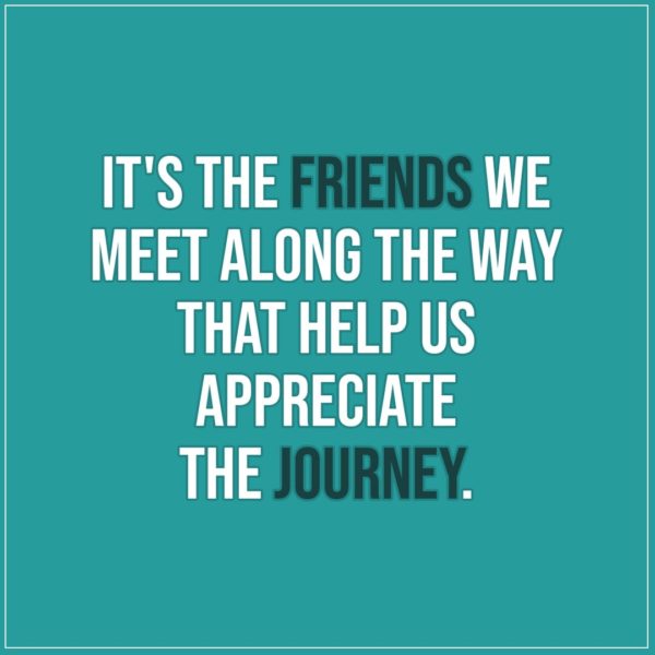 Friendship quotes | It's the friends we meet along the way that help us appreciate the journey. - Unknown