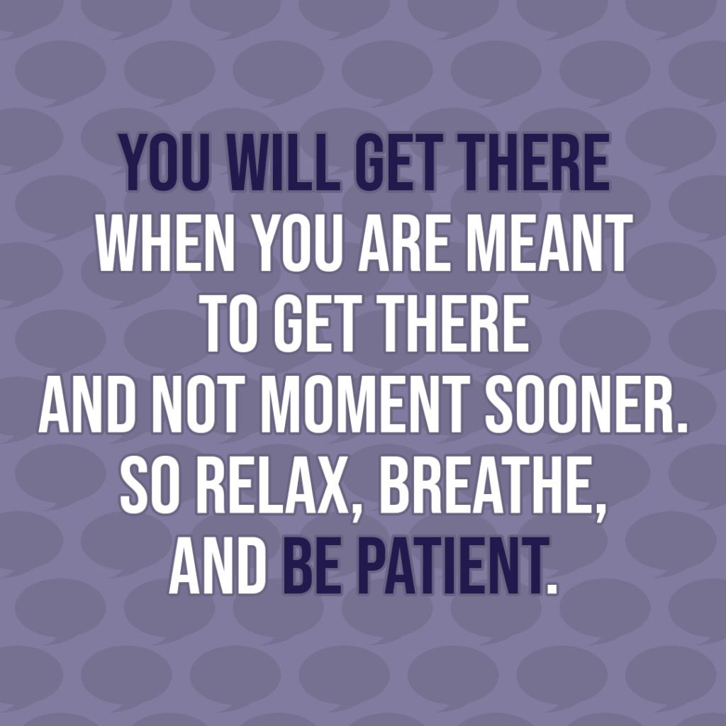 Quote about Patience | You will get there when you are meant to get there and not moment sooner. So relax, breathe, and be patient. - Unknown