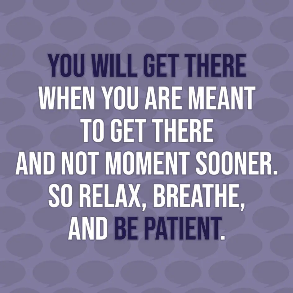 Quote about Patience | You will get there when you are meant to get there and not moment sooner. So relax, breathe, and be patient. - Unknown