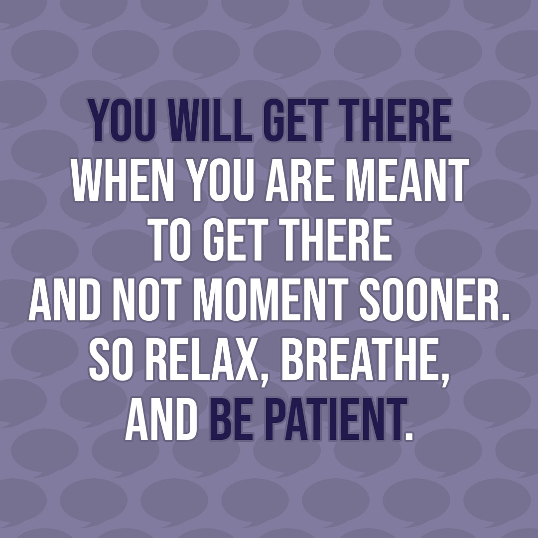 Quote about Patience | You will get there when you are meant to get there and not moment sooner. So relax, breathe, and be patient. - Unknown