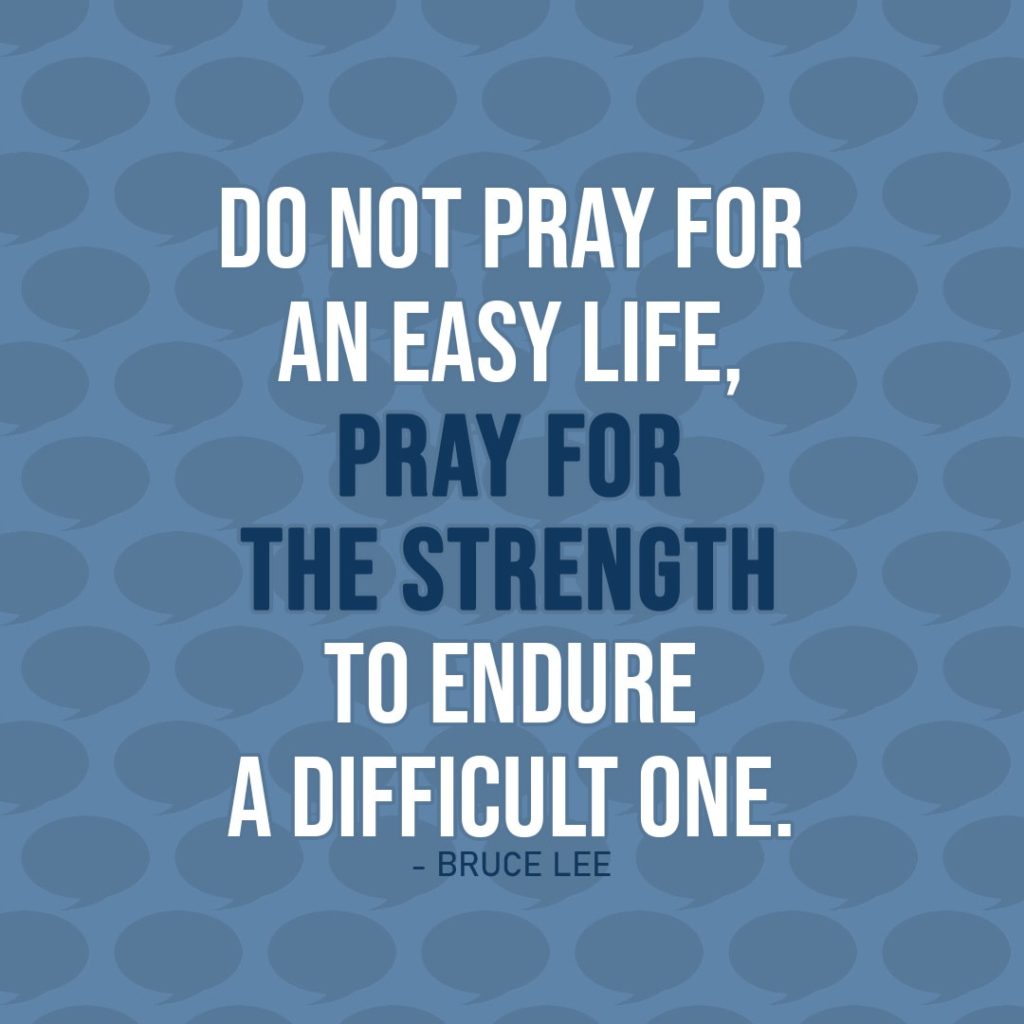 Quote about Patience | Do not pray for an easy life, pray for the strength to endure a difficult one. - Bruce Lee