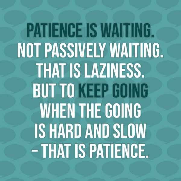 Quote about Patience | Patience is waiting. Not passively waiting. That is laziness. But to keep going when the going is hard and slow – that is patience. - Unknown
