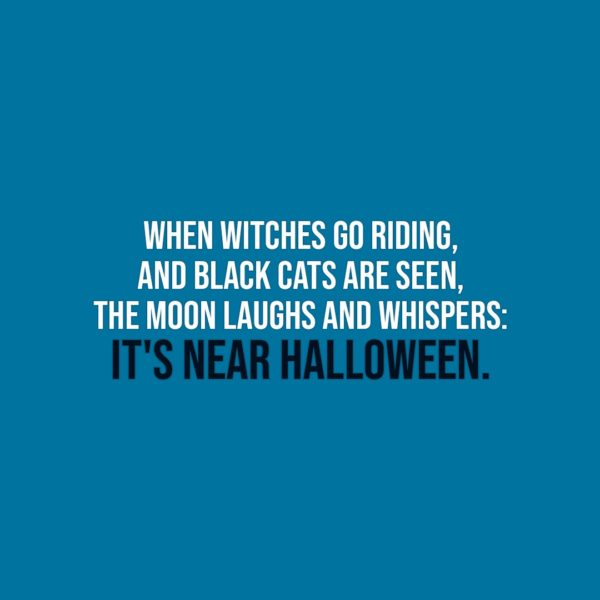 Halloween Quotes | When witches go riding, and black cats are seen, the Moon laughs and whispers: It's near Halloween. - Unknown