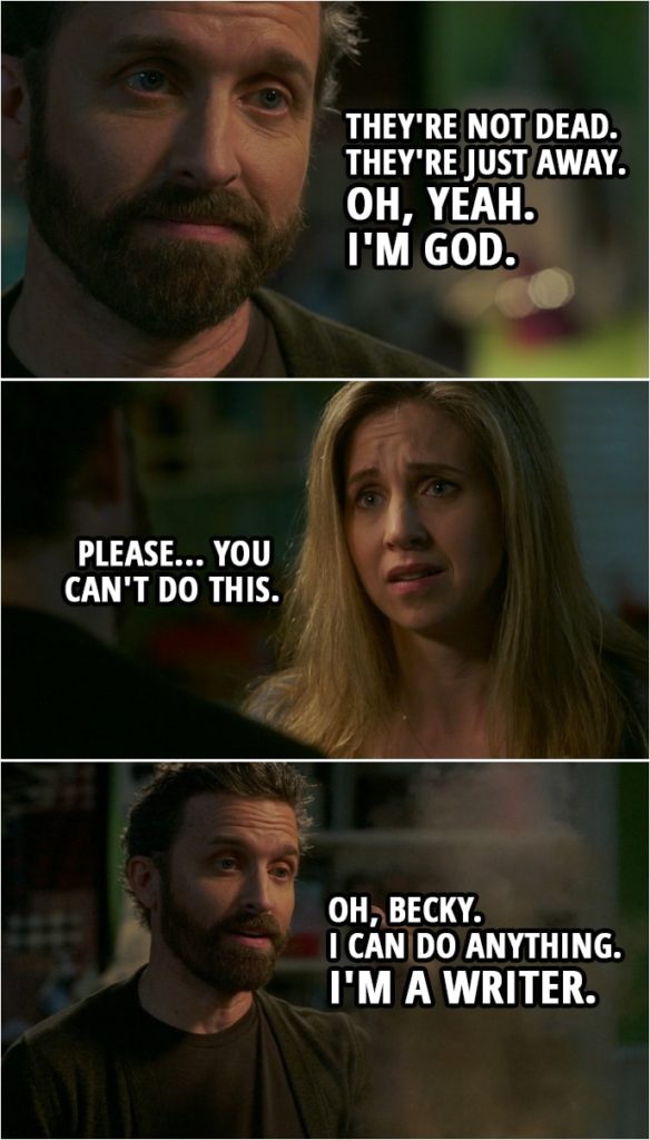 Quote from Supernatural 15x04 | Chuck: Oh, don't worry. They're not dead. They're just away. Oh, yeah. I'm God. Becky Rosen: Please... you can't do this. Chuck: Oh, Becky. I can do anything. I'm a writer.