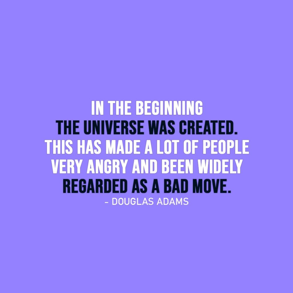 Funny quotes | In the beginning the Universe was created. This has made a lot of people very angry and been widely regarded as a bad move. - Douglas Adams
