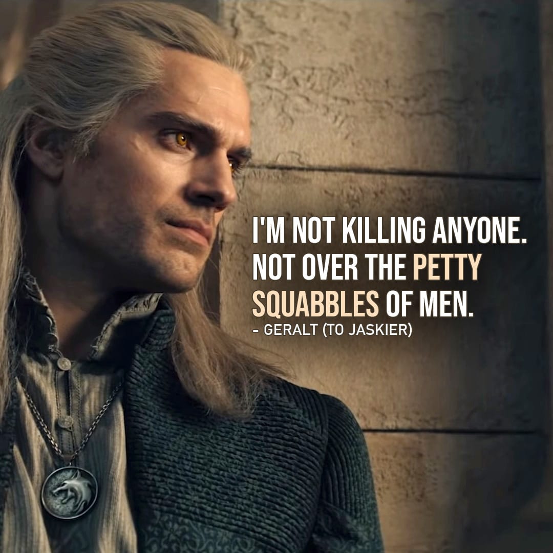 Quote from The Witcher | I'm not killing anyone. Not over the petty squabbles of men. (Geralt to Jaskier - Ep. 1x04)