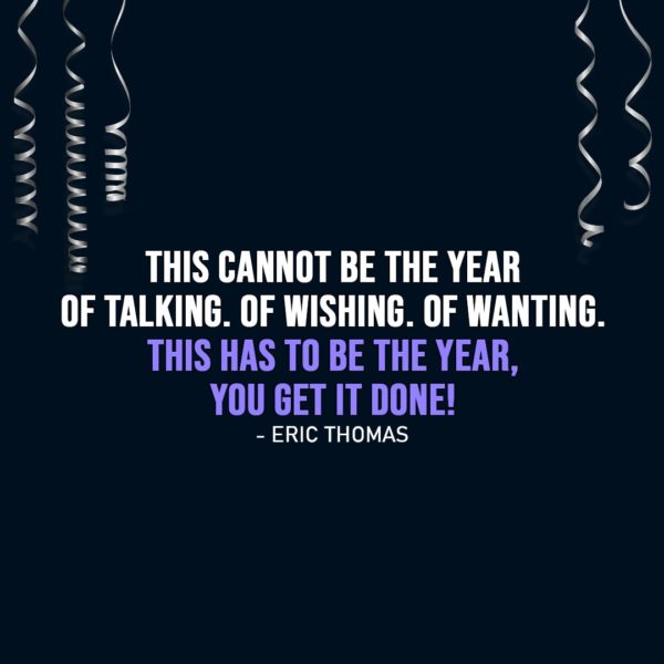 New Year Quotes | This cannot be the year of talking. Of wishing. Of wanting. This has to be the year, you get it done! - Eric Thomas