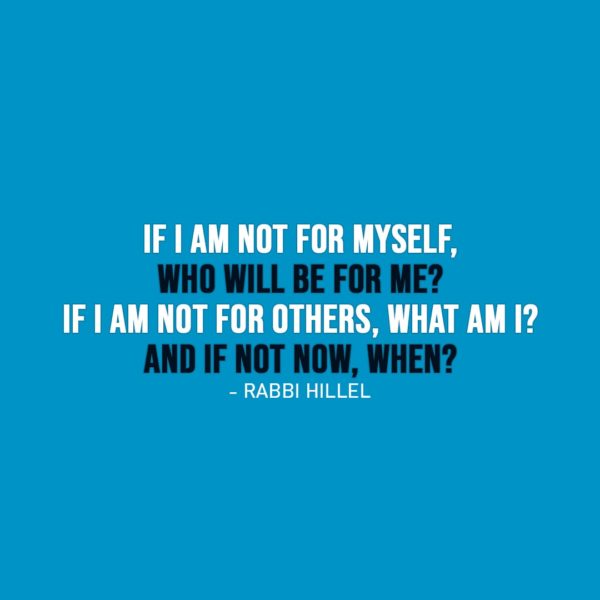 Wisdom Quote | If I am not for myself, who will be for me? If I am not for others, what am I? And if not now, when? - Rabbi Hillel