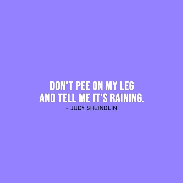 Wisdom Quote | Don't pee on my leg and tell me it's raining. - Judy Sheindlin