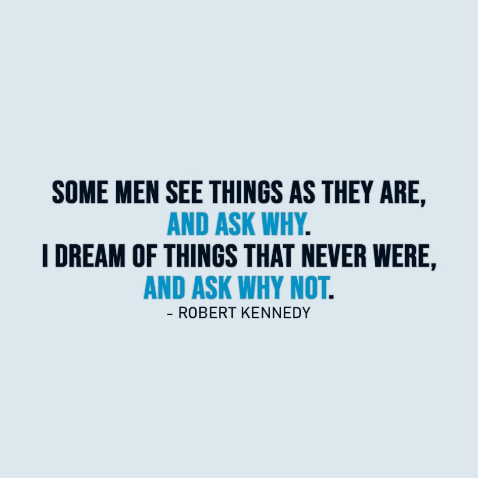 Wisdom Quote | Some men see things as they are, and ask why. I dream of things that never were, and ask why not. - Robert Kennedy