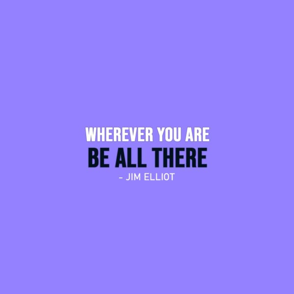 Wisdom Quote | Wherever you are - be all there. - Jim Elliot