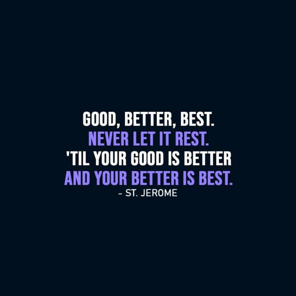 Famous Quotes | Good, better, best. Never let it rest. 'Til your good is better and your better is best. - St. Jerome
