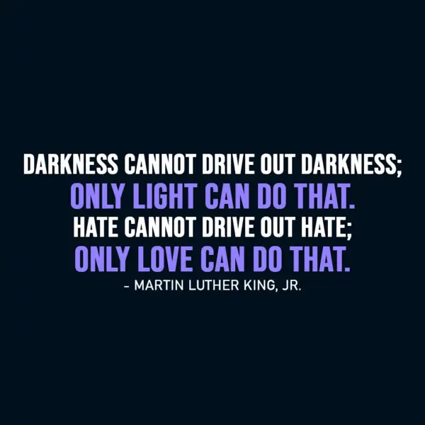 Famous Quote | Darkness cannot drive out darkness; only light can do that. Hate cannot drive out hate; only love can do that. - Martin Luther King, Jr.