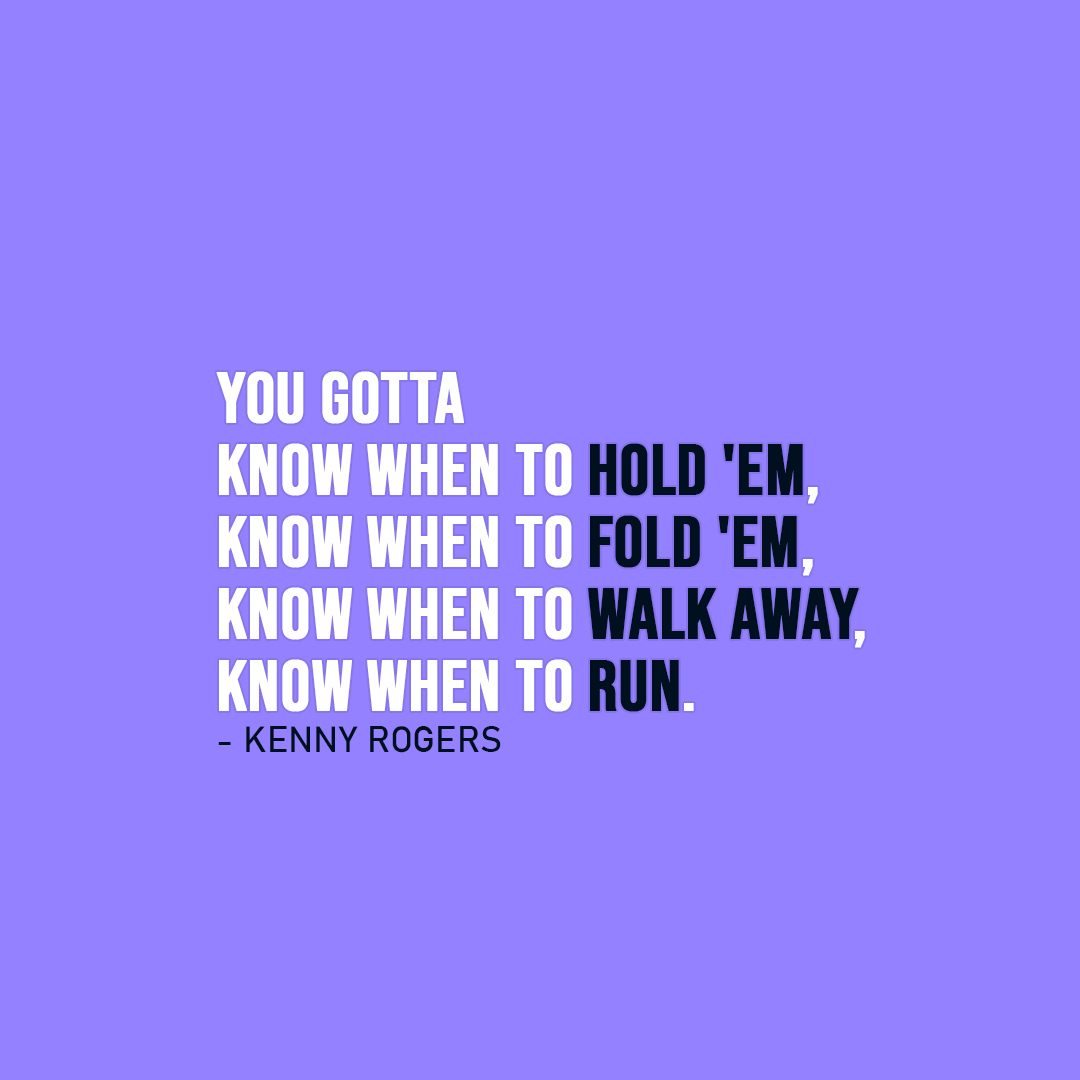 Famous Quote | You gotta know when to hold 'em, know when to fold 'em, know when to walk away, know when to run. - Kenny Rogers