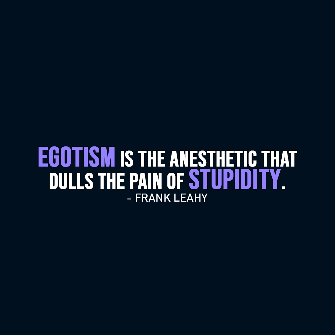 Famous Quote | Egotism is the anesthetic that dulls the pain of stupidity. - Frank Leahy