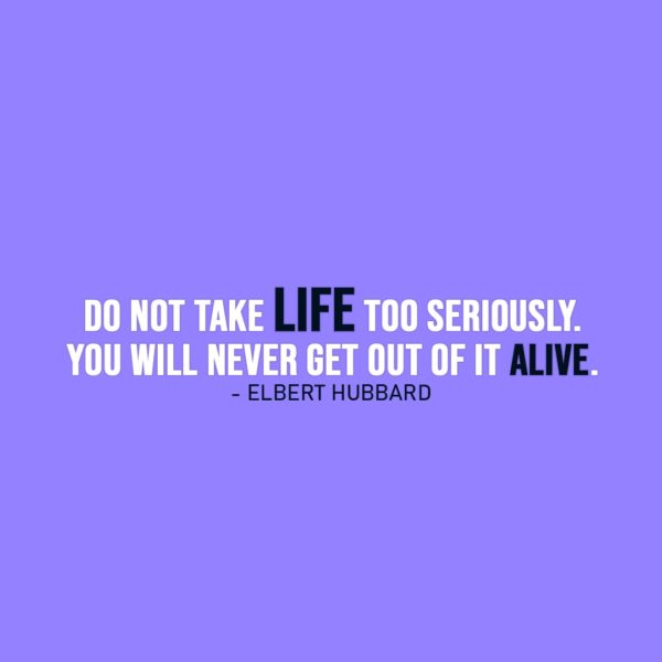 Life Quote | Do not take life too seriously. You will never get out of it alive. - Elbert Hubbard