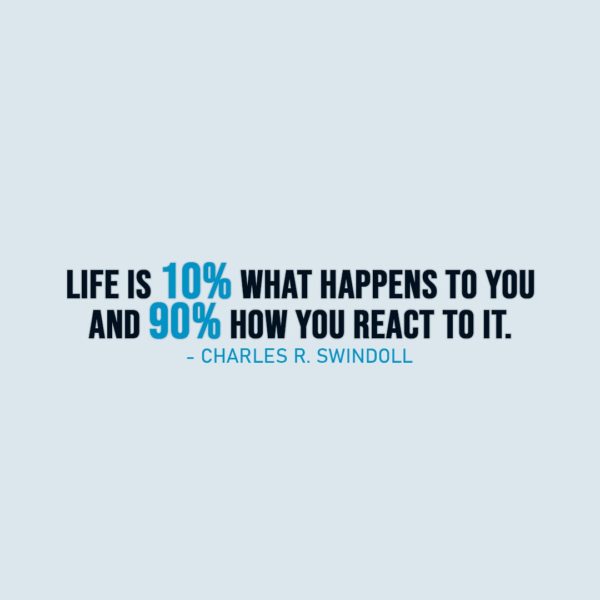 Life Quote | Life is 10% what happens to you and 90% how you react to it. - Charles R. Swindoll