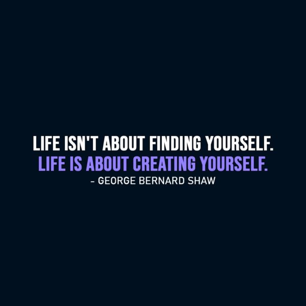 Life Quote | Life isn't about finding yourself. Life is about creating yourself. - George Bernard Shaw