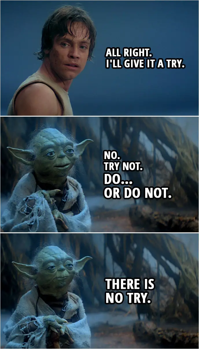 Quote from Star Wars: The Empire Strikes Back (1980) | Master Yoda: You must unlearn what you have learned. Luke Skywalker: All right. I'll give it a try. Master Yoda: No. Try not. Do... or do not. There is no try.