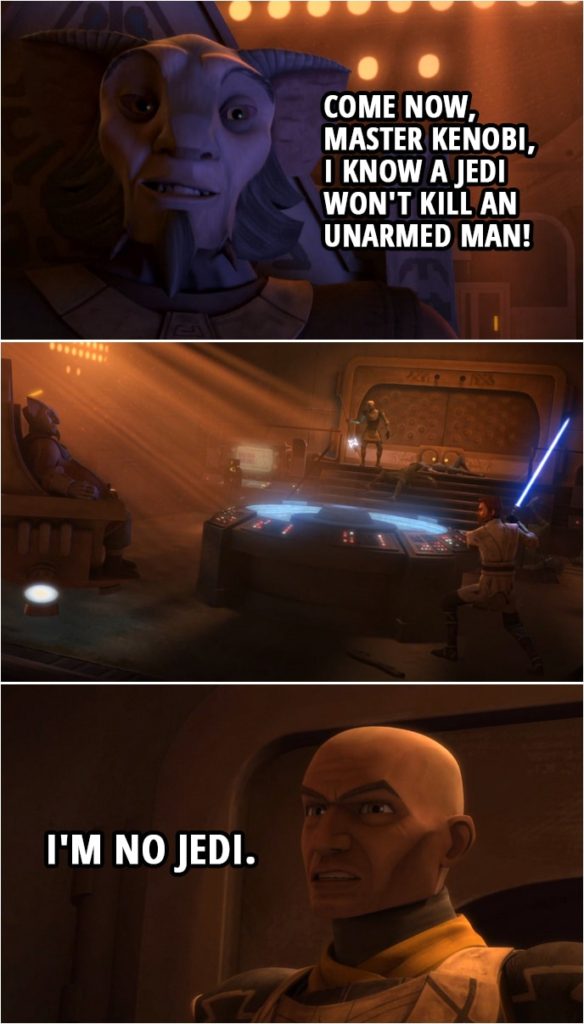 Quote from Star Wars: The Clone Wars 4x13 | Agruss: Come now, Master Kenobi, I know a Jedi won't kill an unarmed man! (Rex kills him) Captain Rex: I'm no Jedi.