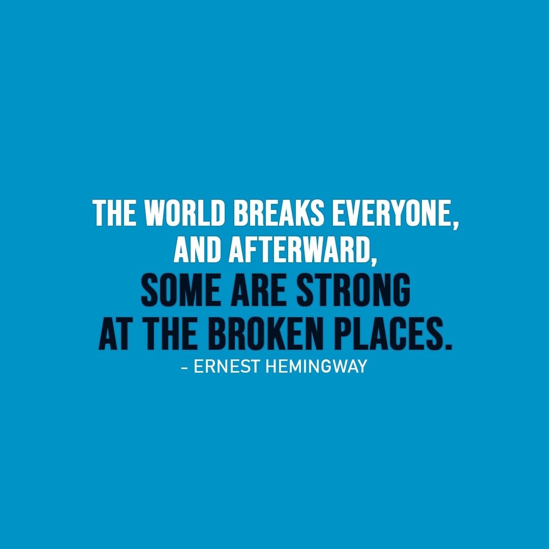 Strength Quote | The world breaks everyone, and afterward, some are strong at the broken places. - Ernest Hemingway