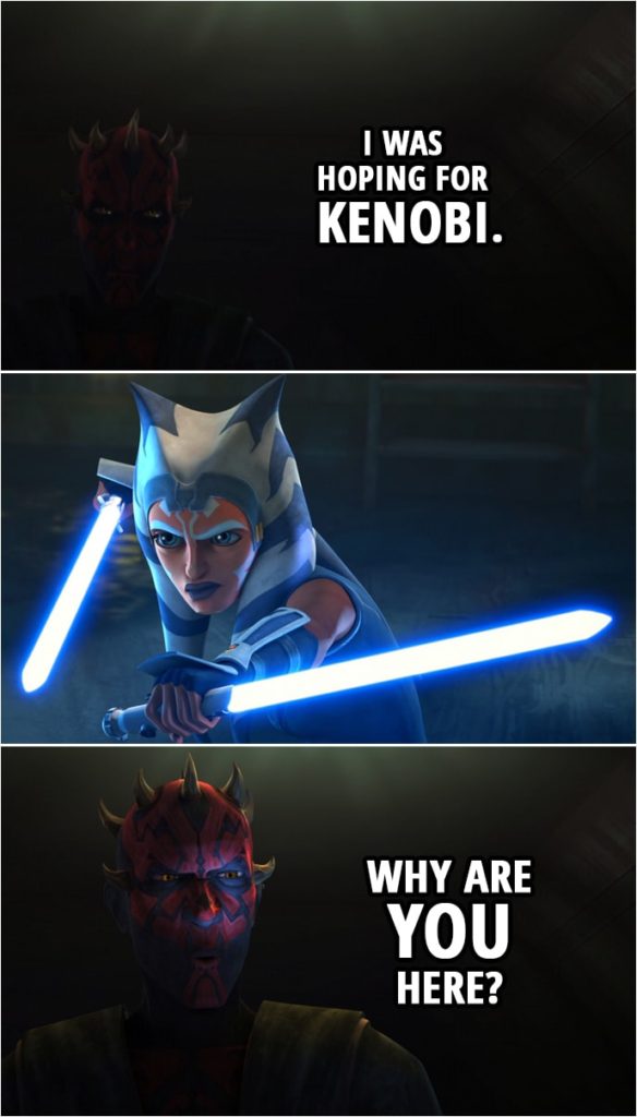 Quote from Star Wars: The Clone Wars 7x09 | Darth Maul (to Ahsoka): I was hoping for Kenobi. Why are you here?