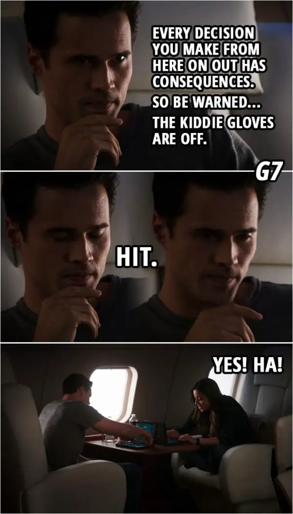 Quote from Agents of S.H.I.E.L.D. 1x05 | Grant Ward: Every decision you make from here on out has consequences. So be warned... the kiddie gloves are off. Skye: G7 Grant Ward: Hit. Skye: Yes! Ha!