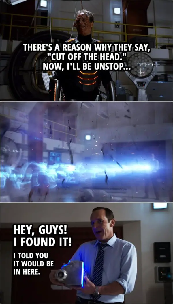 Quote from Agents of S.H.I.E.L.D. 1x22 | John Garrett: There's a reason why they say, "Cut off the head." Now, I'll be unstop... (Coulson disintegrates him) Phil Coulson: Hey, guys! I found it! I told you it would be in here.