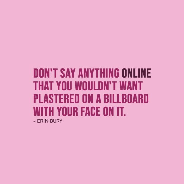 Quote about Social Media | Don't say anything online that you wouldn't want plastered on a billboard with your face on it. - Erin Bury