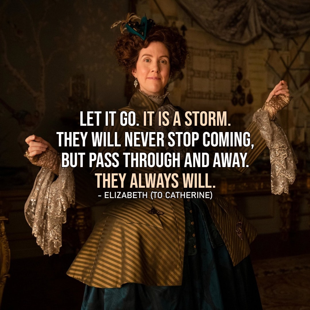 Quote from The Great | Let it go. It is a storm. They will never stop coming, but pass through and away. They always will. – Elizabeth (to Catherine – Ep. 2×02)