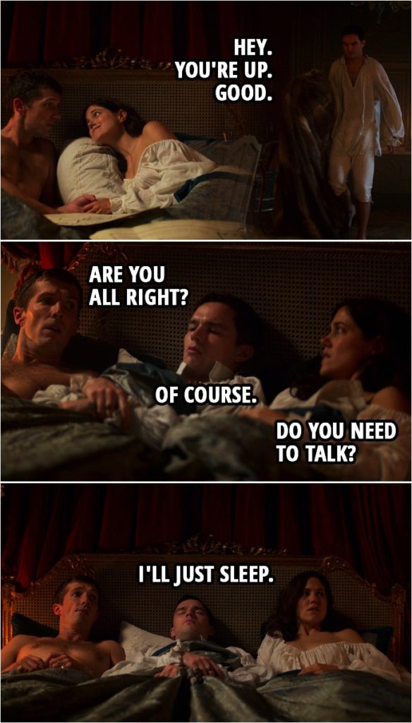 Quote from The Great 1x03 | Peter: Hey. You're up. Good. Grigor: Uh... Are you all right? Peter: Of course. Georgina: Do you need to talk? Peter: I'll just sleep.