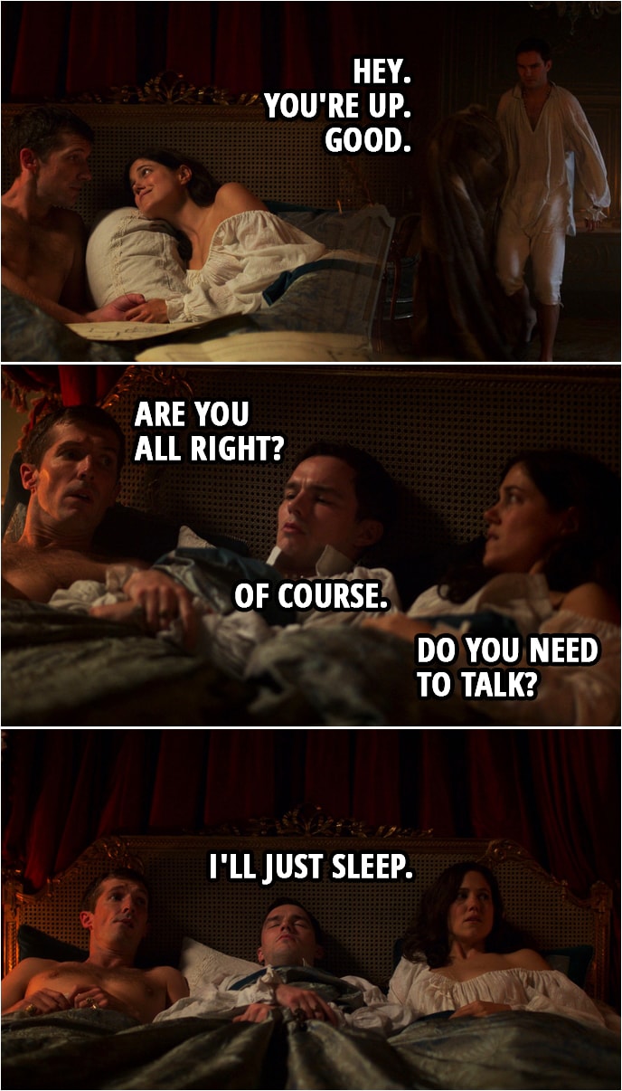 Quote from The Great 1x03 | Peter: Hey. You're up. Good. Grigor: Uh... Are you all right? Peter: Of course. Georgina: Do you need to talk? Peter: I'll just sleep.