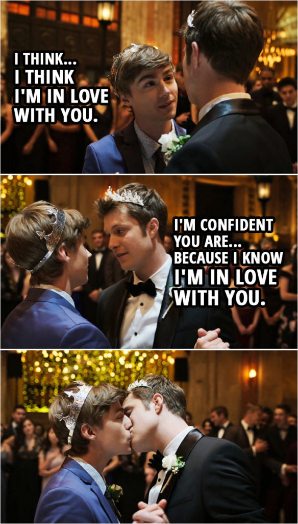 Quote from 13 Reasons Why 4x09 | Charlie St. George: Are you sad? Right now? Alex Standall: Some part of me will always be sad. And another part of me is happier than I've ever been before. I think... I think I'm in love with you. Charlie St. George: I'm confident you are... because I know I'm in love with you.