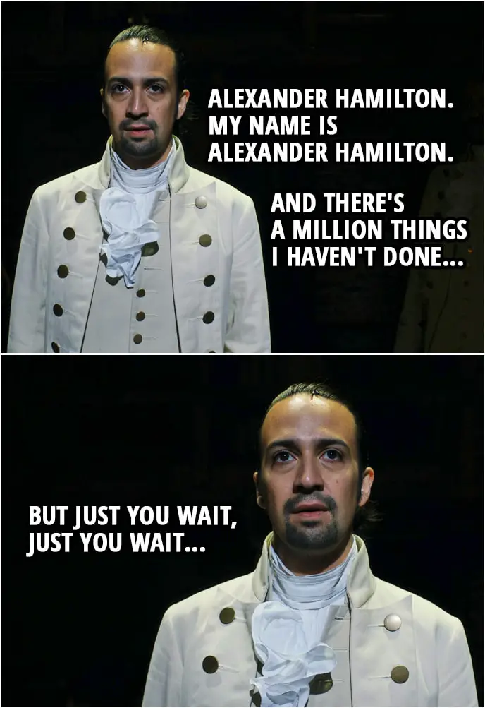 Quote from Hamilton (An American Musical) | Alexander Hamilton: Alexander Hamilton. My name is Alexander Hamilton. And there's a million things I haven't done, but just you wait, just you wait...