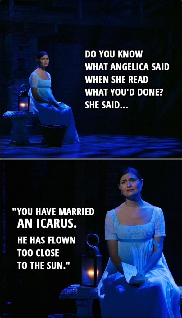 Quote from Hamilton (An American Musical) | Eliza Hamilton: Do you know what Angelica said when she read what you'd done? She said, "You have married an Icarus. He has flown too close to the sun."