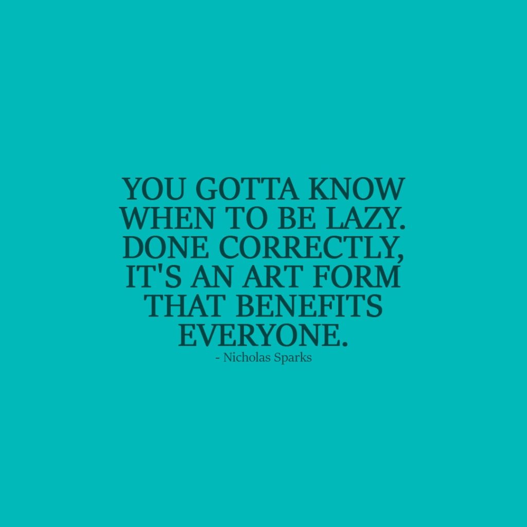 Laziness Quote | You gotta know when to be lazy. Done correctly, it's an art form that benefits everyone. - Nicholas Sparks
