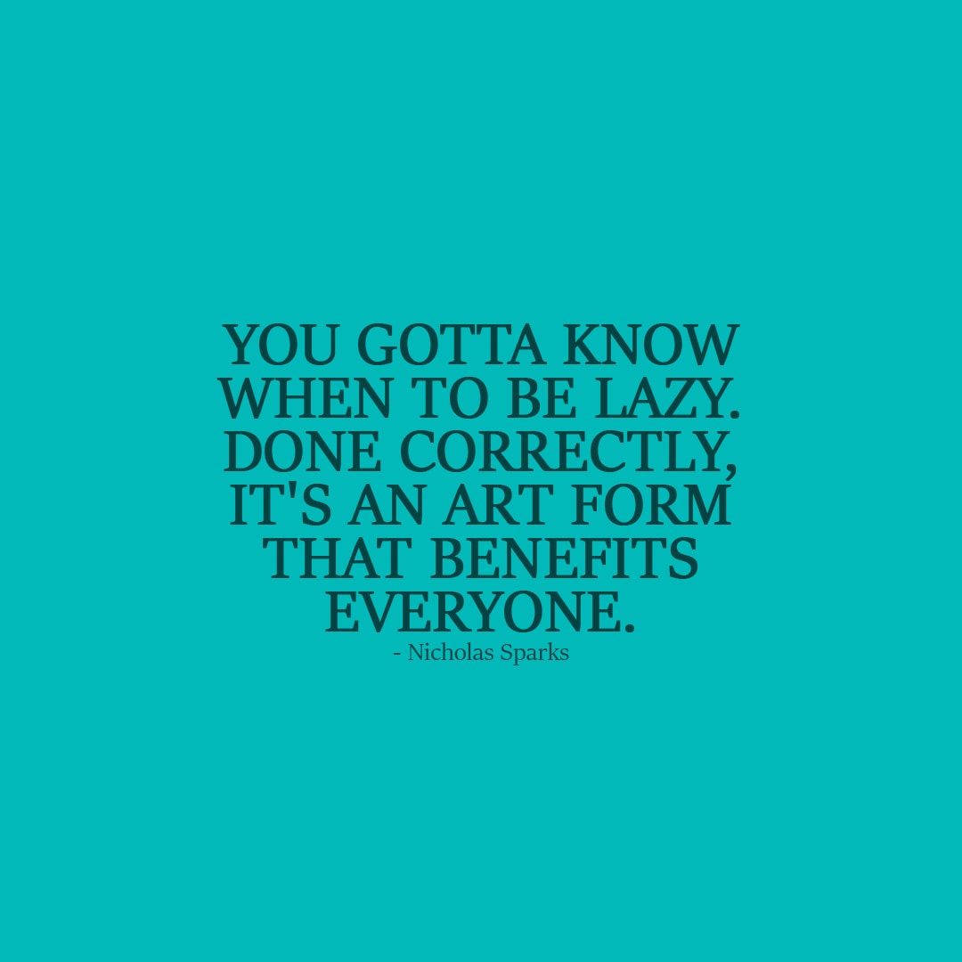 Laziness Quote | You gotta know when to be lazy. Done correctly, it's an art form that benefits everyone. - Nicholas Sparks